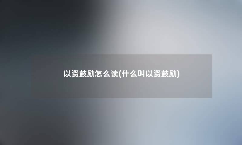 以资鼓励怎么读(什么叫以资鼓励)