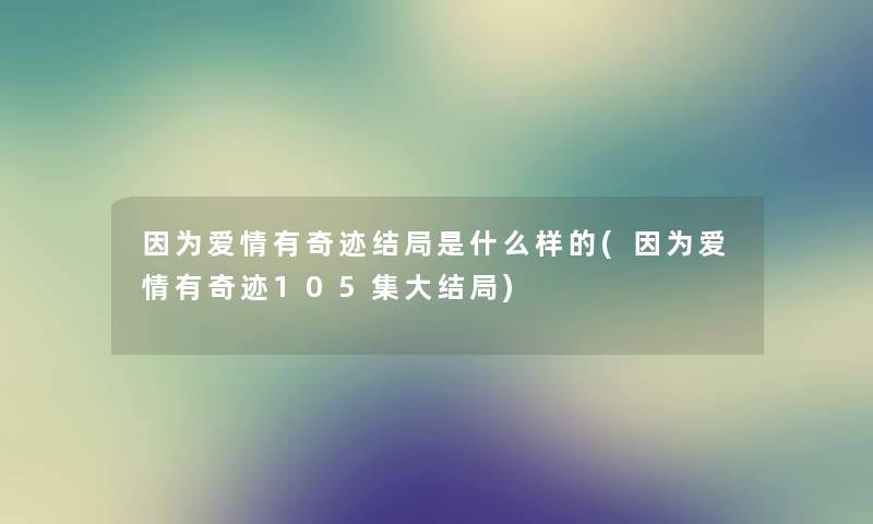 因为爱情有奇迹结局是什么样的(因为爱情有奇迹105集大结局)