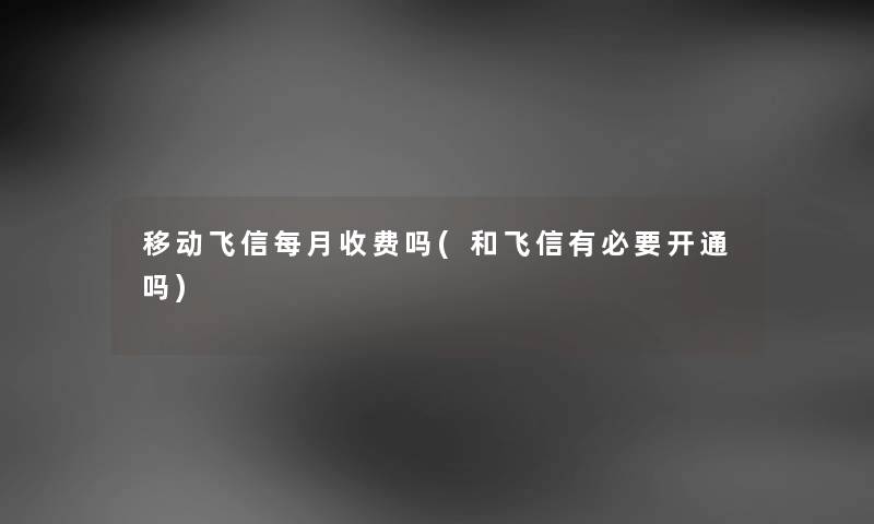 移动飞信每月收费吗(和飞信有必要开通吗)