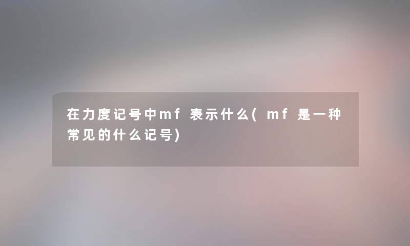 在力度记号中mf表示什么(mf是一种常见的什么记号)