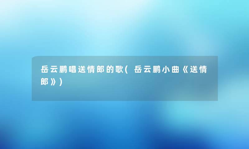 岳云鹏唱送情郎的歌(岳云鹏小曲《送情郎》)