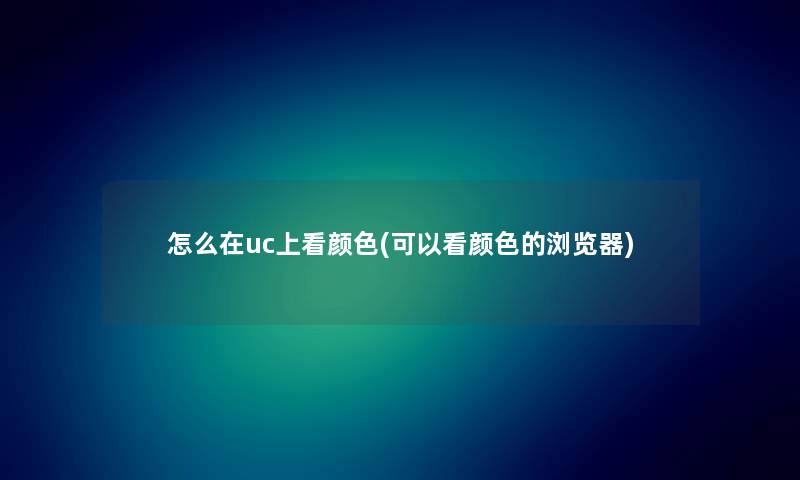 怎么在uc上看颜色(可以看颜色的浏览器) 怎么在uc上看颜色(可以看颜色的浏览器)