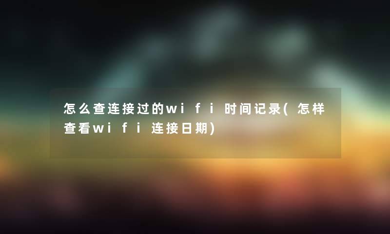 怎么查连接过的wifi时间记录(怎样查看wifi连接日期)