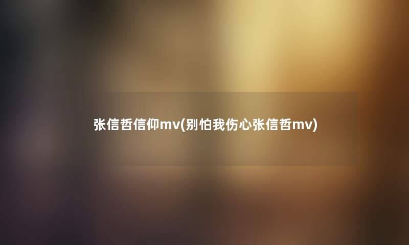 张信哲信仰mv(别怕我伤心张信哲mv)