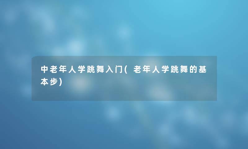 中老年人学跳舞入门(老年人学跳舞的基本步)