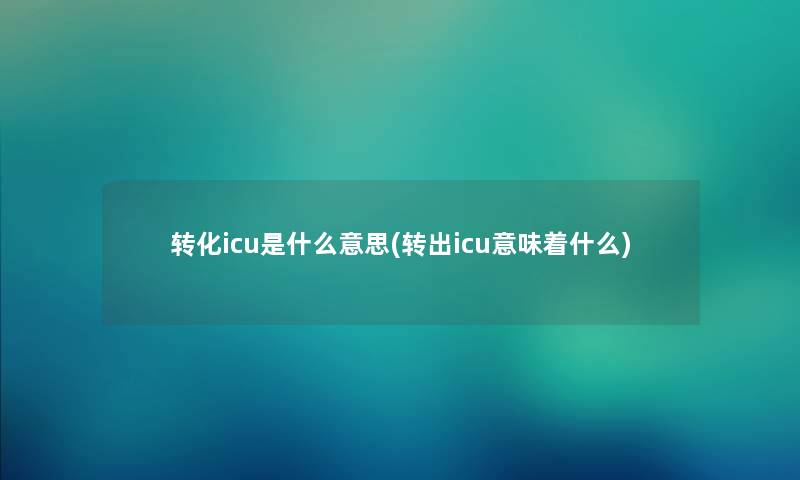 转化icu是什么意思(转出icu意味着什么)