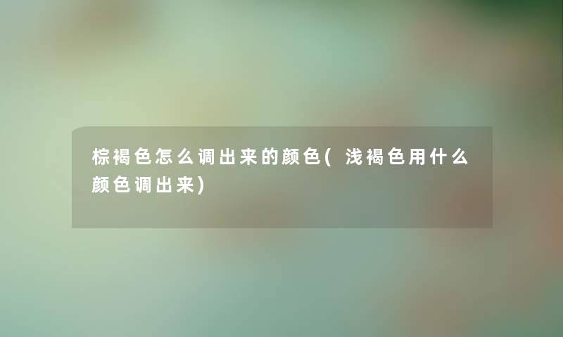 棕褐色怎么调出来的颜色(浅褐色用什么颜色调出来)