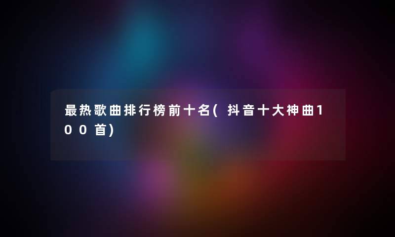 热歌曲整理榜前十名(抖音一些神曲几首)