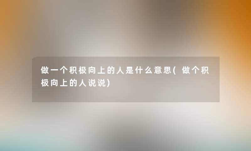 做一个积极向上的人是什么意思(做个积极向上的人说说)