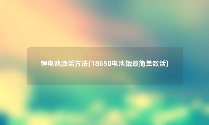 锂电池激活方法(18650电池饿简单激活)