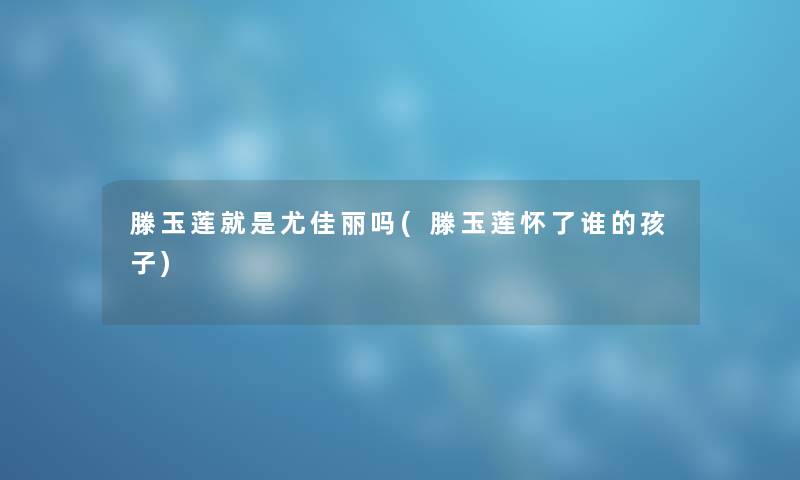 滕玉莲就是尤佳丽吗(滕玉莲怀了谁的孩子)