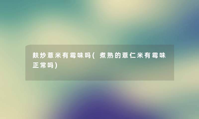 麸炒薏米有霉味吗(煮熟的薏仁米有霉味正常吗)