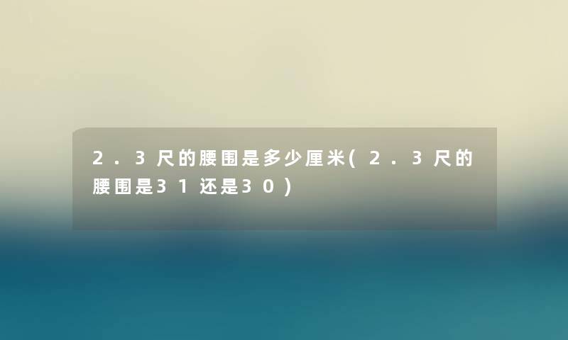 2.3尺的腰围是多少厘米(2.3尺的腰围是31还是30)