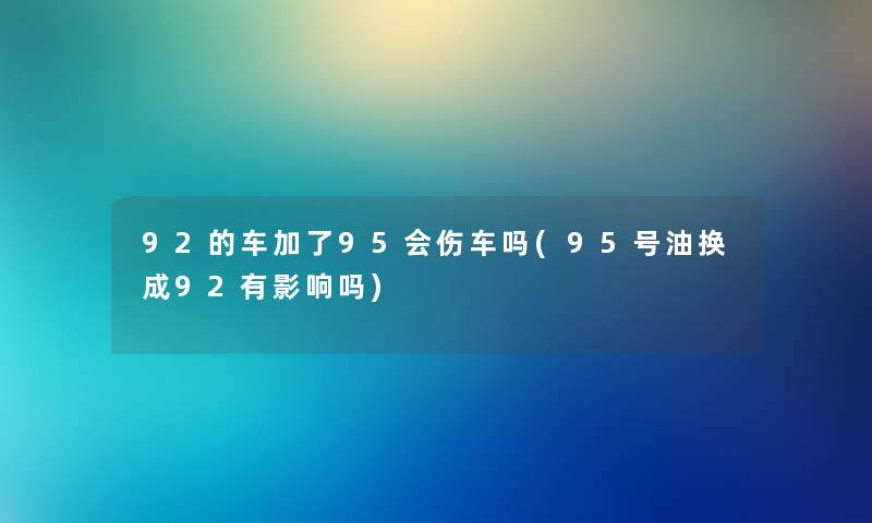 92的车加了95会伤车吗(95号油换成92有影响吗)