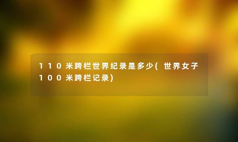 110米跨栏世界纪录是多少(世界女子100米跨栏记录)