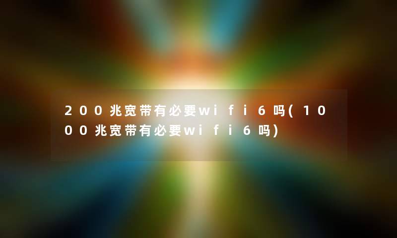 200兆宽带有必要wifi6吗(1000兆宽带有必要wifi6吗)