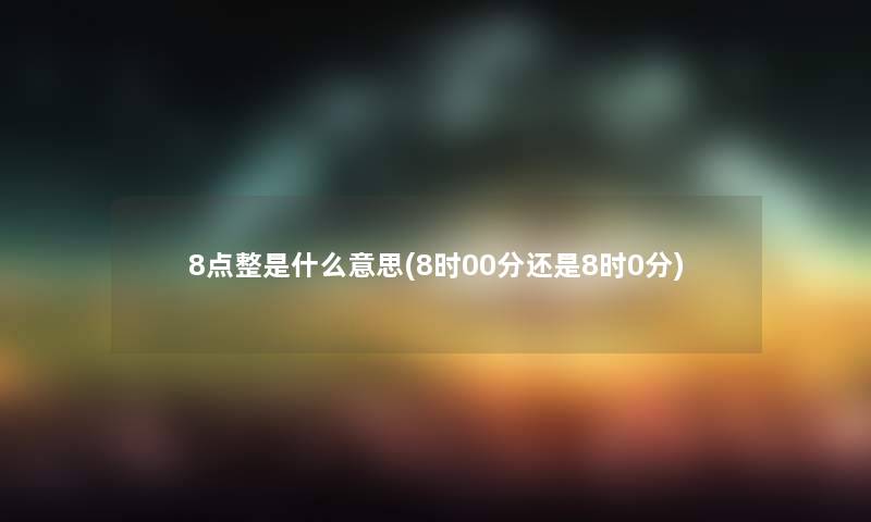 8点整是什么意思(8时00分还是8时0分)