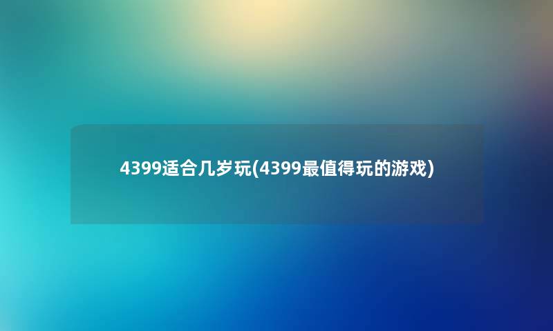 4399适合几岁玩(4399玩的游戏)