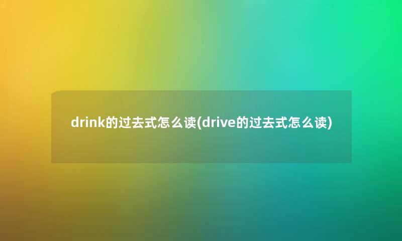 drink的过去式怎么读(drive的过去式怎么读)