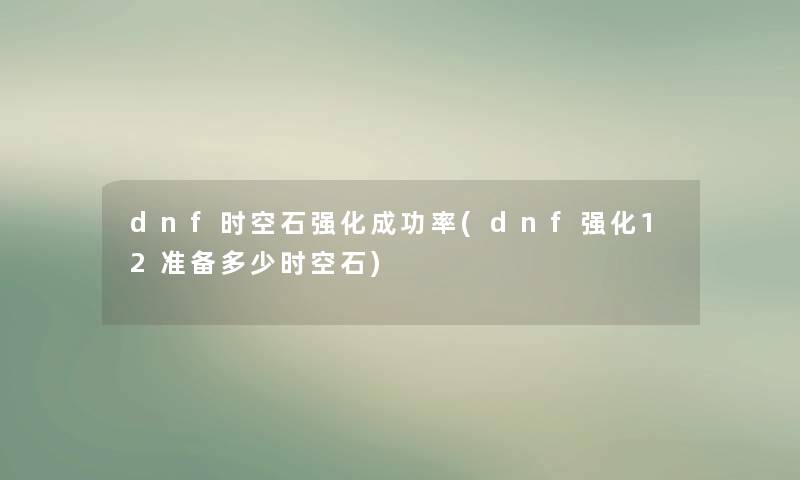 dnf时空石强化成功率(dnf强化12准备多少时空石)