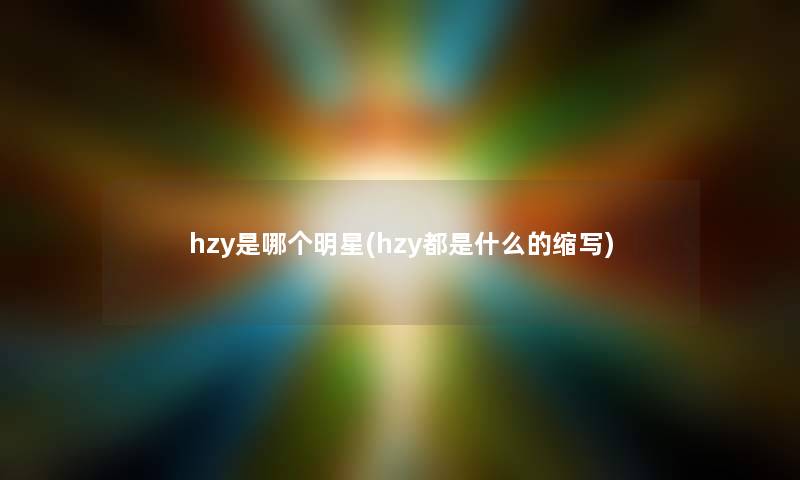 hzy是哪个明星(hzy都是什么的缩写)