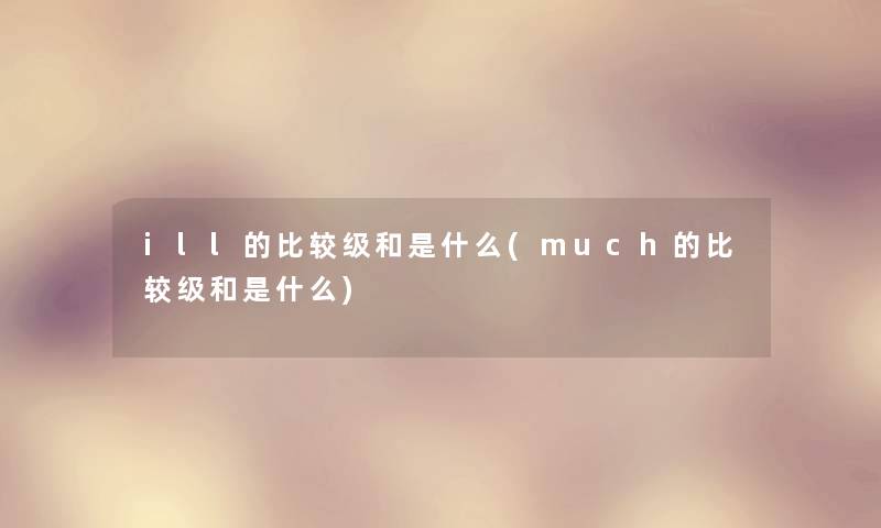 ill的比较级和是什么(much的比较级和是什么)