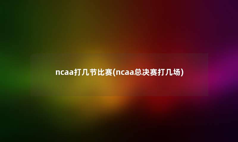 ncaa打几节比赛(ncaa总决赛打几场)