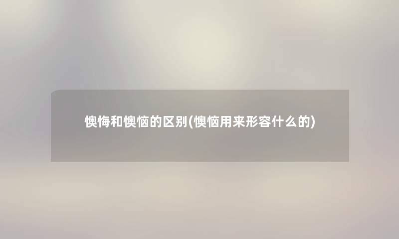 懊悔和懊恼的区别(懊恼用来形容什么的)