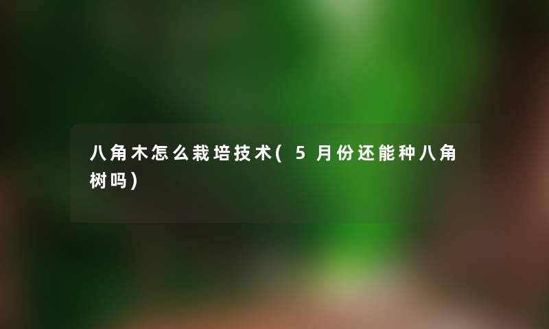 八角木怎么栽培技术(5月份还能种八角树吗)