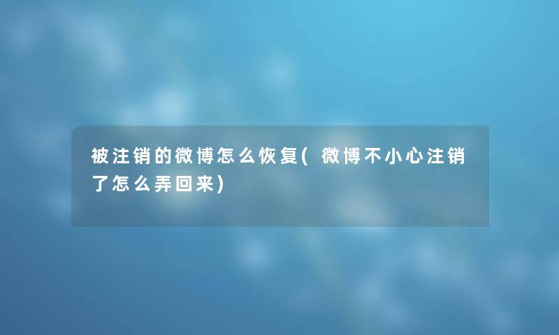 被注销的微博怎么恢复(微博不小心注销了怎么弄回来)