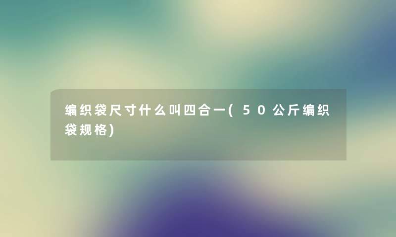 编织袋尺寸什么叫四合一(50公斤编织袋规格)