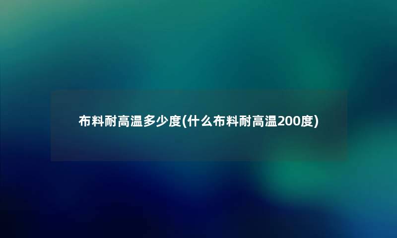 布料耐高温多少度(什么布料耐高温200度)