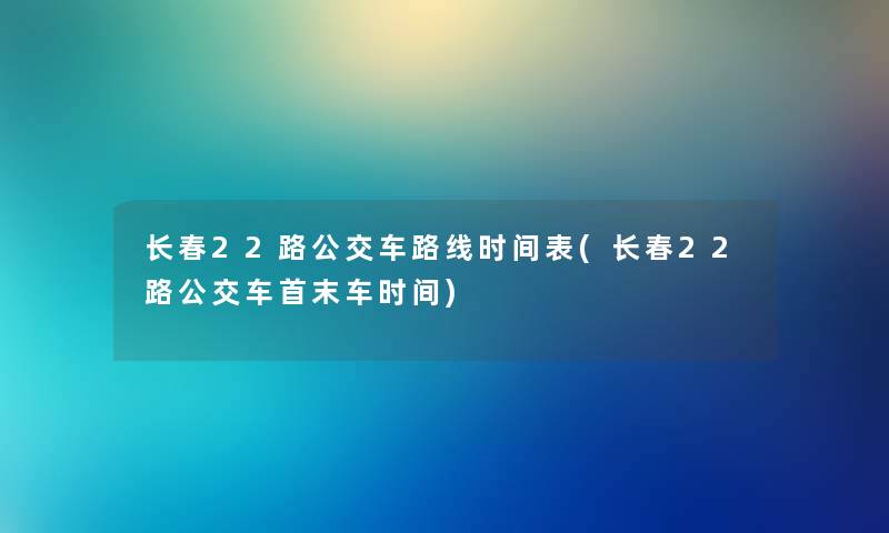 长春22路公交车路线时间表(长春22路公交车首末车时间)