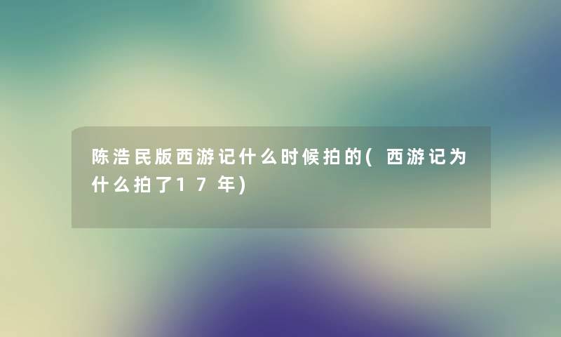 陈浩民版西游记什么时候拍的(西游记为什么拍了17年)