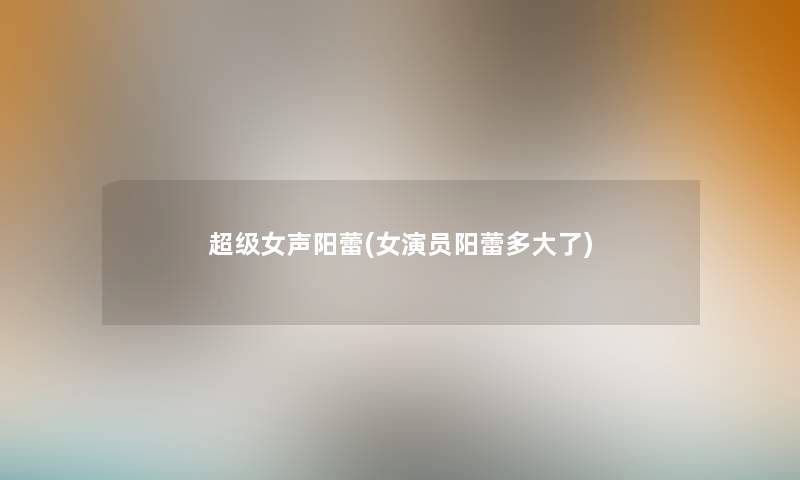 超级女声阳蕾(女演员阳蕾多大了)