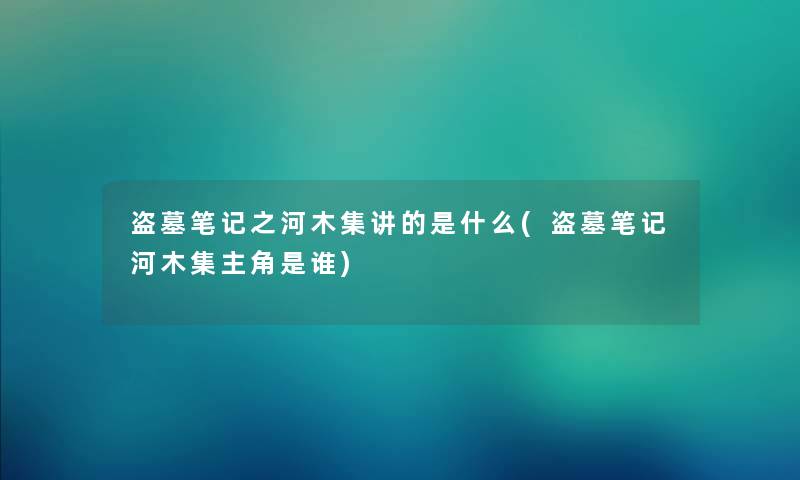 盗墓笔记之河木集讲的是什么(盗墓笔记河木集主角是谁)