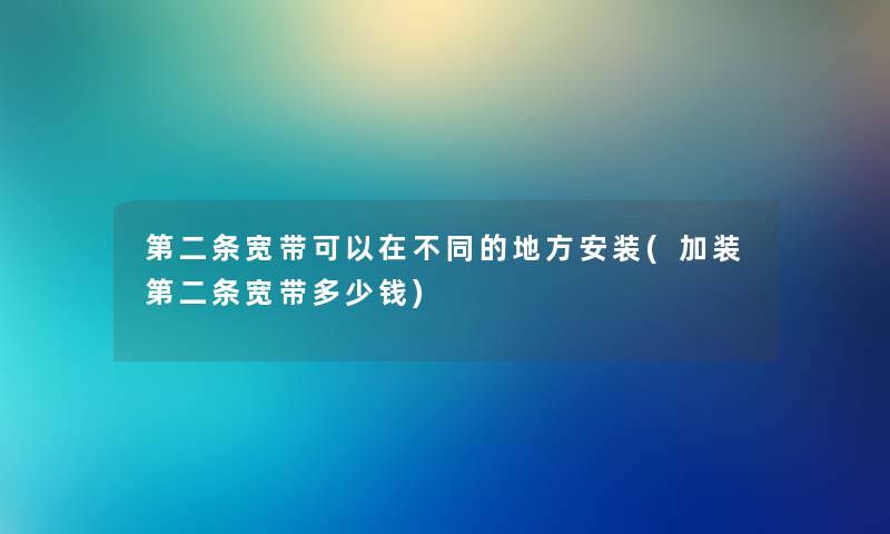 第二条宽带可以在不同的地方安装(加装第二条宽带多少钱)