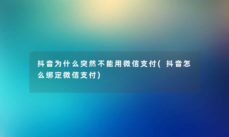 抖音为什么突然不能用微信支付(抖音怎么绑定微信支付)