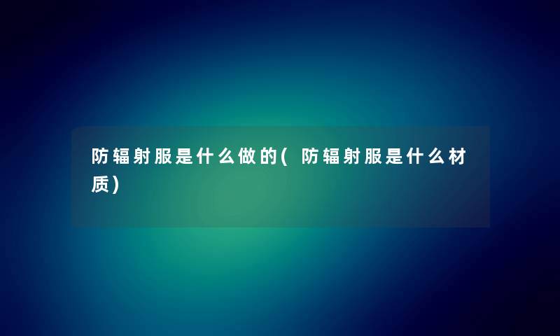 防辐射服是什么做的(防辐射服是什么材质)