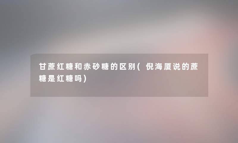 甘蔗红糖和赤砂糖的区别(倪海厦说的蔗糖是红糖吗)