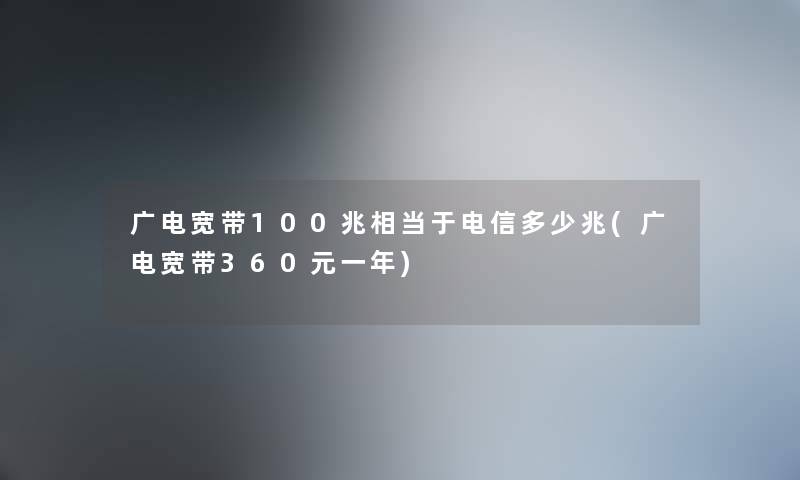 广电宽带100兆相当于电信多少兆(广电宽带360元一年)