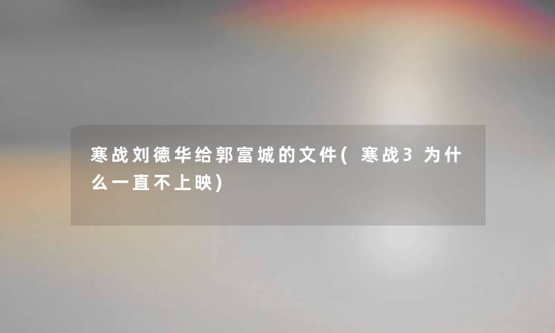 寒战刘德华给郭富城的文件(寒战3为什么一直不上映)