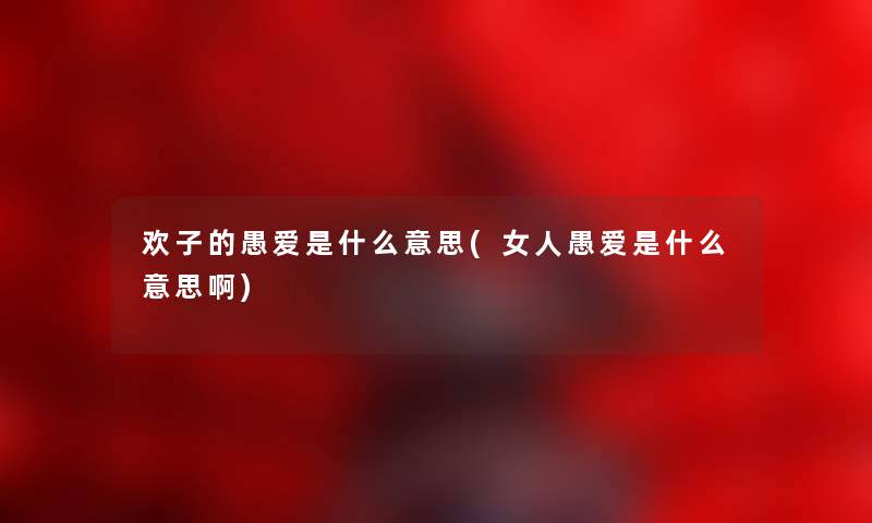 欢子的愚爱是什么意思(女人愚爱是什么意思啊)