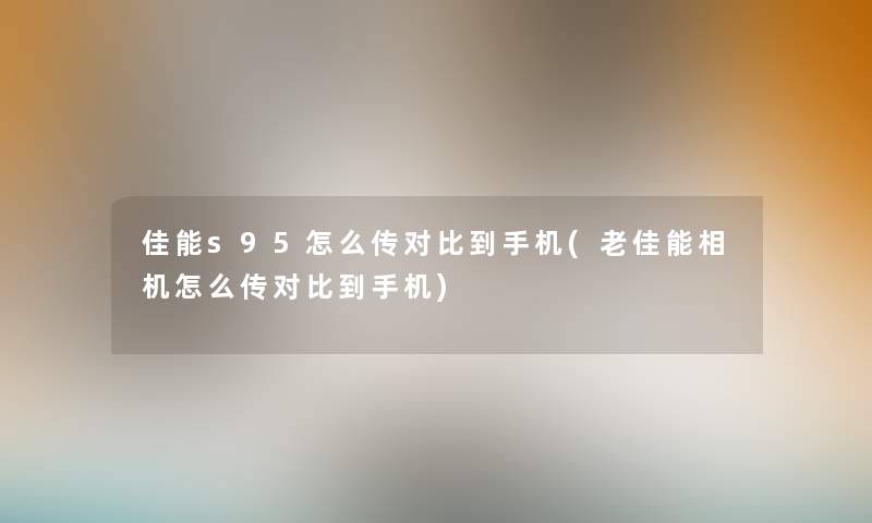 佳能s95怎么传对比到手机(老佳能相机怎么传对比到手机)