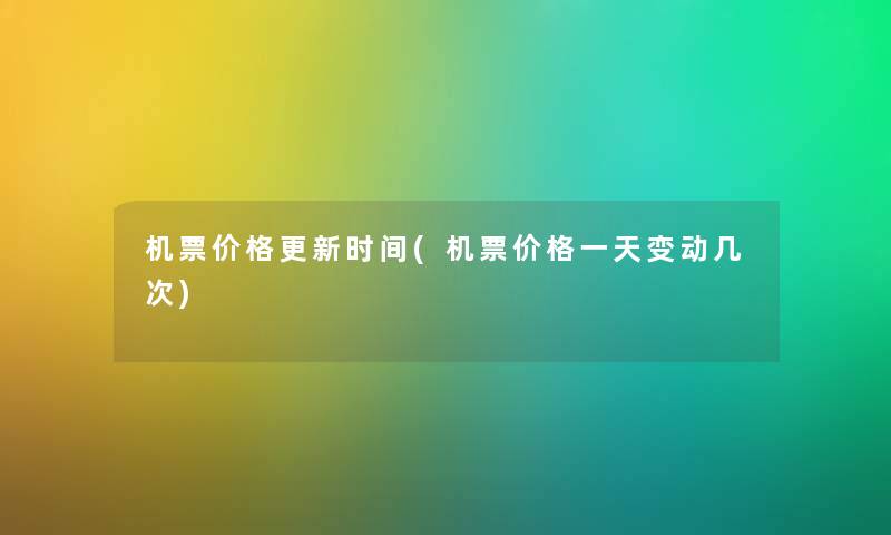 机票价格更新时间(机票价格一天变动几次)