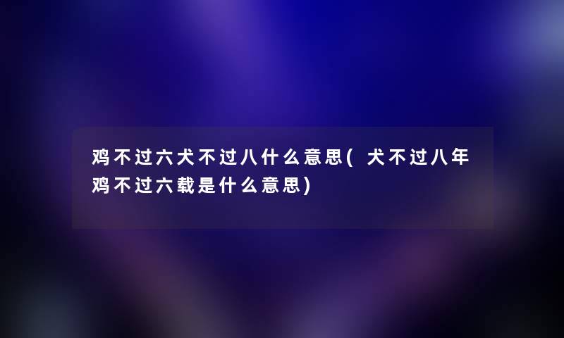 鸡不过六犬不过八什么意思(犬不过八年鸡不过六载是什么意思)