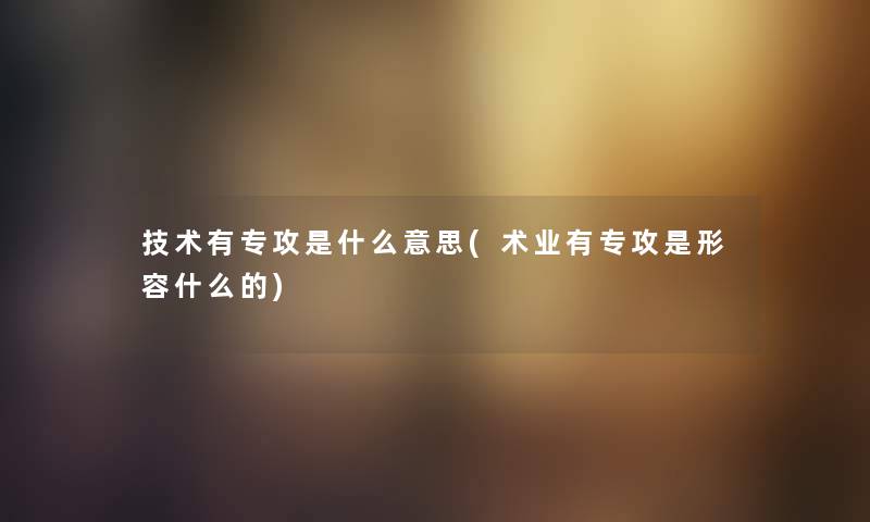 技术有专攻是什么意思(术业有专攻是形容什么的)