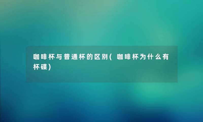 咖啡杯与普通杯的区别(咖啡杯为什么有杯碟)