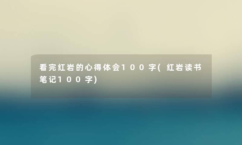 看完红岩的心得体会100字(红岩读书笔记100字)