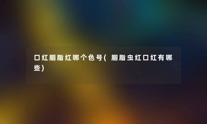 口红胭脂红哪个色号(胭脂虫红口红有哪些)